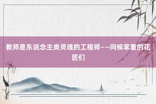 教师是东说念主类灵魂的工程师——问候笨重的花匠们