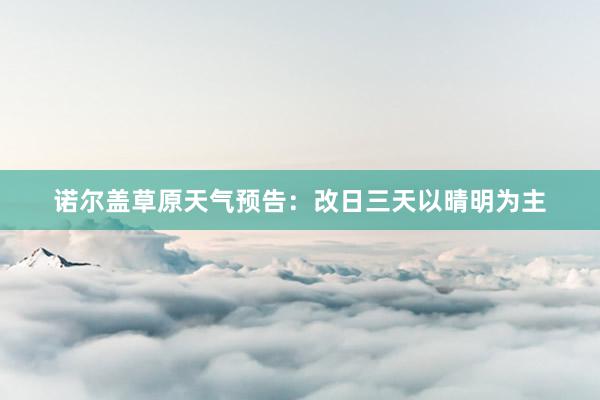 诺尔盖草原天气预告：改日三天以晴明为主