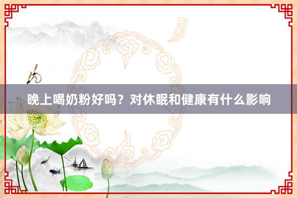 晚上喝奶粉好吗？对休眠和健康有什么影响