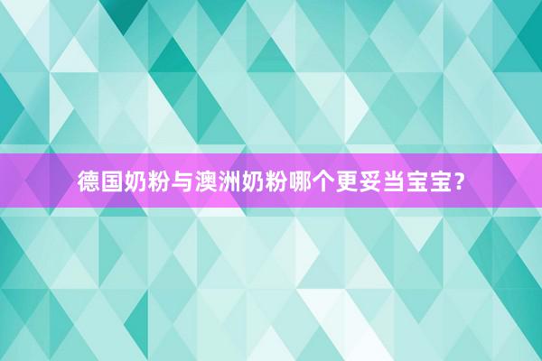 德国奶粉与澳洲奶粉哪个更妥当宝宝？