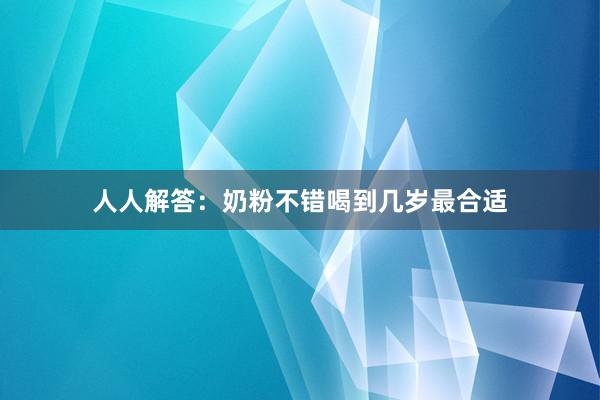 人人解答：奶粉不错喝到几岁最合适