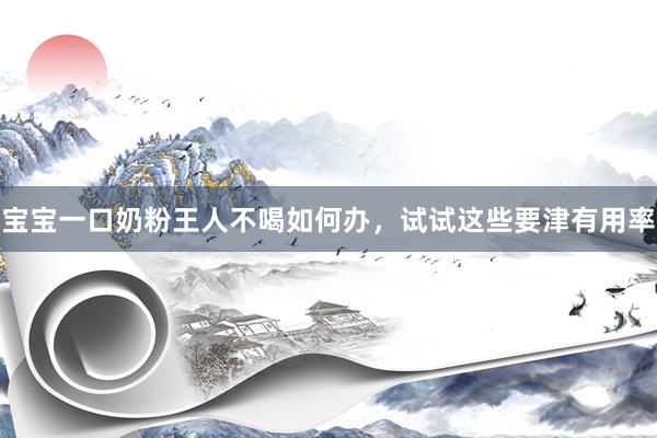 宝宝一口奶粉王人不喝如何办，试试这些要津有用率