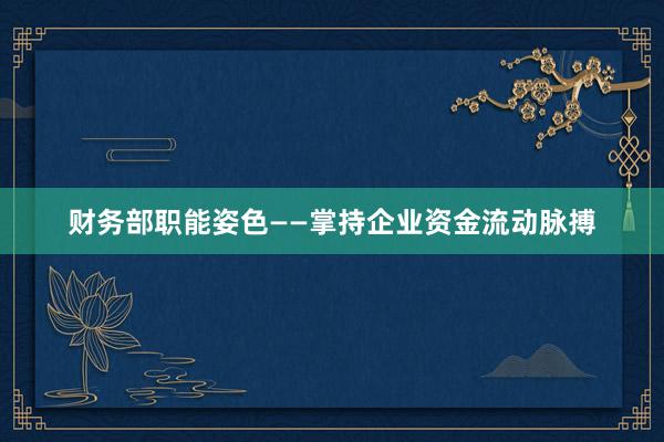 财务部职能姿色——掌持企业资金流动脉搏