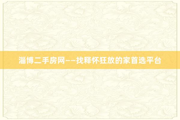 淄博二手房网——找释怀狂放的家首选平台