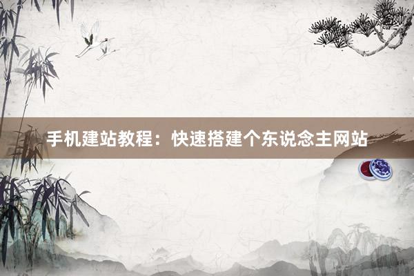 手机建站教程：快速搭建个东说念主网站