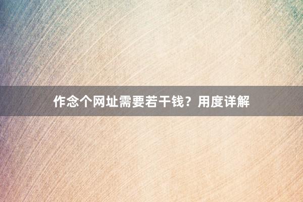 作念个网址需要若干钱？用度详解