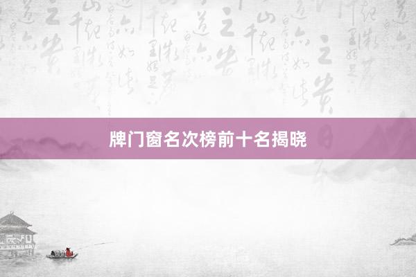 牌门窗名次榜前十名揭晓