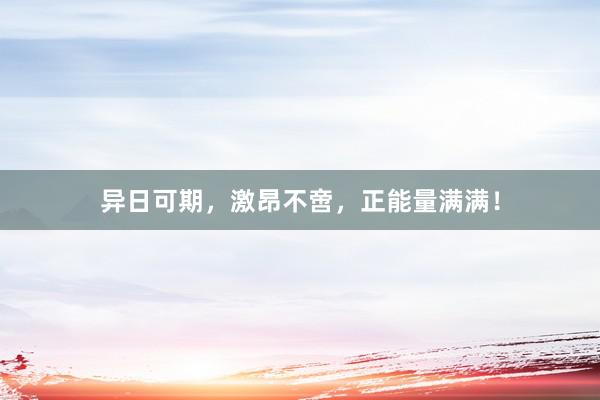 异日可期，激昂不啻，正能量满满！