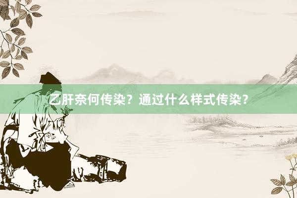 乙肝奈何传染？通过什么样式传染？