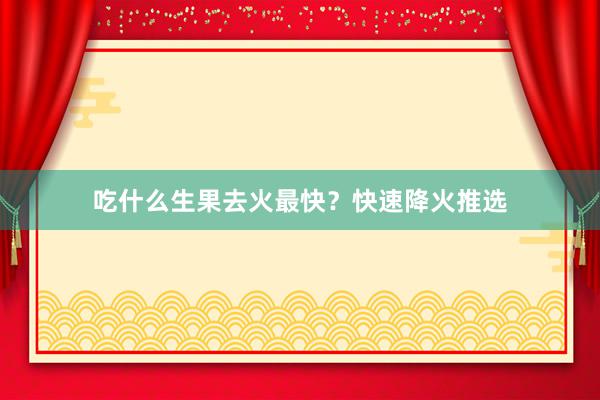 吃什么生果去火最快？快速降火推选