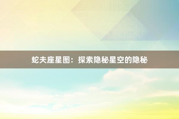蛇夫座星图：探索隐秘星空的隐秘