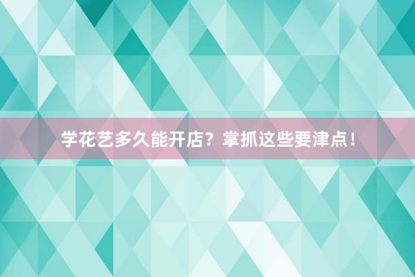 学花艺多久能开店？掌抓这些要津点！