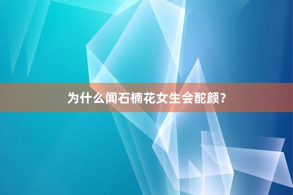 为什么闻石楠花女生会酡颜？
