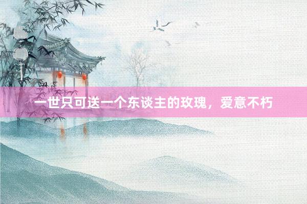 一世只可送一个东谈主的玫瑰，爱意不朽