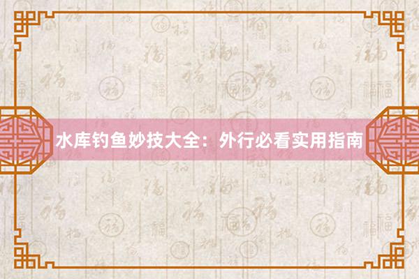 水库钓鱼妙技大全：外行必看实用指南