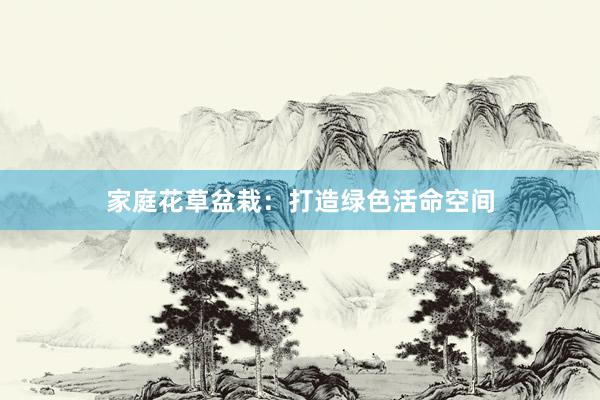 家庭花草盆栽：打造绿色活命空间