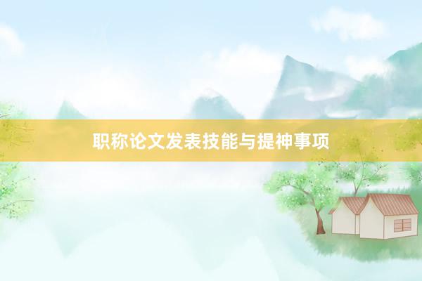 职称论文发表技能与提神事项